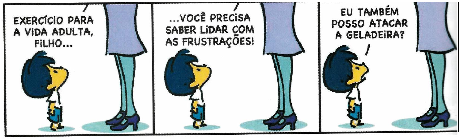 Tirinha em três quadrinhos com o menino Armandinho olhando para a mãe, da qual se veem apenas as pernas. Quadrinho 1, fala da mãe: EXERCÍCIO PARA A VIDA ADULTA, FILHO... Quadrinho 2, fala da mãe: ...VOCÊ PRECISA SABER LIDAR COM AS FRUSTRAÇÕES! Quadrinho 3, fala do menino: EU TAMBÉM POSSO ATACAR A GELADEIRA?