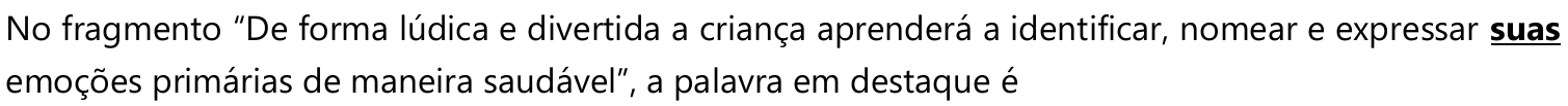 No fragmento “De forma lúdica e divertida a criança aprenderá a identificar, nomear e expressar suas emoções primárias de maneira saudável”, a palavra em destaque é (palavra destacada em negrito e sublinhado: suas)