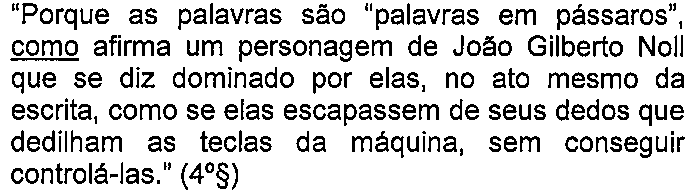 Alternativa B: “Porque as palavras são “palavras em pássaros”, como afirma um personagem de João Gilberto Noll que se diz dominado por elas, no ato mesmo da escrita, como se elas escapassem de seus dedos que dedilham as teclas da máquina, sem conseguir controlá-las.” (4º§) — termo sublinhado: “como” (em “como afirma”).