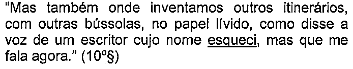 Alternativa E: “Mas também onde inventamos outros itinerários, com outras bússolas, no papel lívido, como disse a voz de um escritor cujo nome esqueci, mas que me fala agora.” (10º§) — termo sublinhado: “esqueci”.