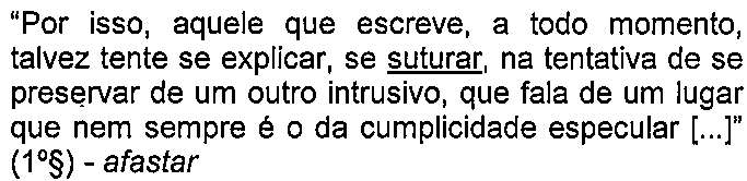 Alternativa A: “Por isso, aquele que escreve, a todo momento, talvez tente se explicar, se suturar, na tentativa de se preservar de um outro intrusivo, que fala de um lugar que nem sempre é o da cumplicidade especular [...]” (1º§) - afastar — termo sublinhado: “suturar”.