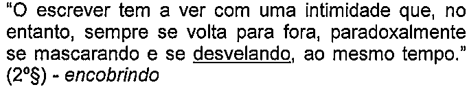 Alternativa B: “O escrever tem a ver com uma intimidade que, no entanto, sempre se volta para fora, paradoxalmente se mascarando e se desvelando, ao mesmo tempo.” (2º§) - encobrindo — termo sublinhado: “desvelando”.