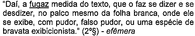 Alternativa C: “Daí, a fugaz medida do texto, que o faz se dizer e se desdizer, no palco mesmo da folha branca, onde ele se exibe, com pudor, falso pudor, ou uma espécie de bravata exibicionista.” (2º§) - efêmera — termo sublinhado: “fugaz”.