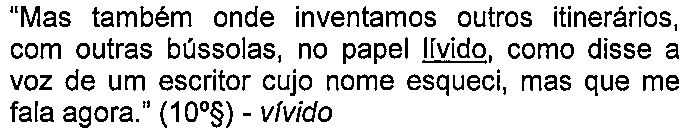 Alternativa E: “Mas também onde inventamos outros itinerários, com outras bússolas, no papel lívido, como disse a voz de um escritor cujo nome esqueci, mas que me fala agora.” (10º§) - vívido — termo sublinhado: “lívido”.