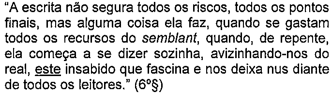 Alternativa D: “A escrita não segura todos os riscos, todos os pontos finais, mas alguma coisa ela faz, quando se gastam todos os recursos do semblant, quando, de repente, ela começa a se dizer sozinha, avizinhando-nos do real, este insabido que fascina e nos deixa nus diante de todos os leitores.” (6º§) — termo sublinhado: “este”.