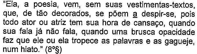 Alternativa D: “Ela, a poesia, vem, sem suas vestimentas-textos, que, de tão decorados, se põem a despir-se, pois todo ator ou atriz tem sua hora de cansaço, quando sua fala já não fala, quando uma brusca opacidade faz que ele ou ela tropece as palavras e as gagueje, num hiato.” (8º§) — termo sublinhado: “a” (em “se põem a despir-se”).