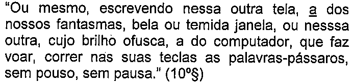 Alternativa E: “Ou mesmo, escrevendo nessa outra tela, a dos nossos fantasmas, bela ou temida janela, ou nesssa outra, cujo brilho ofusca, a do computador, que faz voar, correr nas suas teclas as palavras-pássaros, sem pouso, sem pausa.” (10º§) — termo sublinhado: “a” (em “a dos nossos fantasmas”).