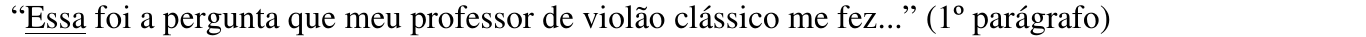 “Essa foi a pergunta que meu professor de violão clássico me fez...” (1º parágrafo) Trecho sublinhado: “Essa”.
