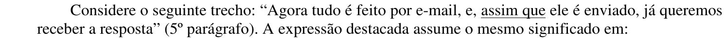 Enunciado: “Considere o seguinte trecho: “Agora tudo é feito por e-mail, e, assim que ele é enviado, já queremos receber a resposta” (5º parágrafo). A expressão destacada assume o mesmo significado em:” A expressão “assim que” aparece sublinhada.