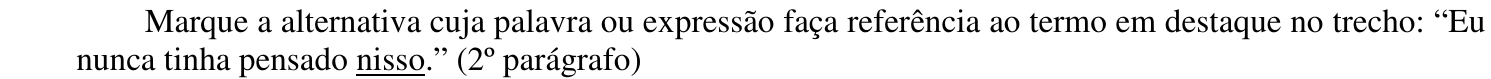 Enunciado: “Marque a alternativa cuja palavra ou expressão faça referência ao termo em destaque no trecho: “Eu nunca tinha pensado nisso.” (2º parágrafo)” A palavra “nisso” aparece sublinhada.