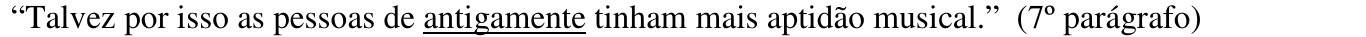 “Talvez por isso as pessoas de antigamente tinham mais aptidão musical.” (7º parágrafo) Trecho sublinhado: “antigamente”.