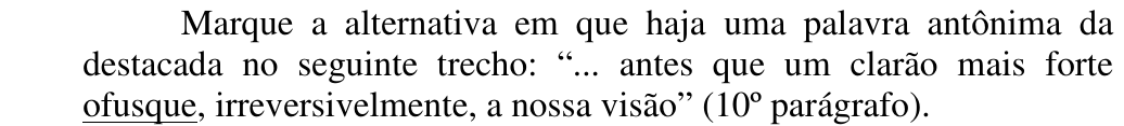 Enunciado: “Marque a alternativa em que haja uma palavra antônima da destacada no seguinte trecho: “... antes que um clarão mais forte ofusque, irreversivelmente, a nossa visão” (10º parágrafo).” A palavra “ofusque” aparece sublinhada.