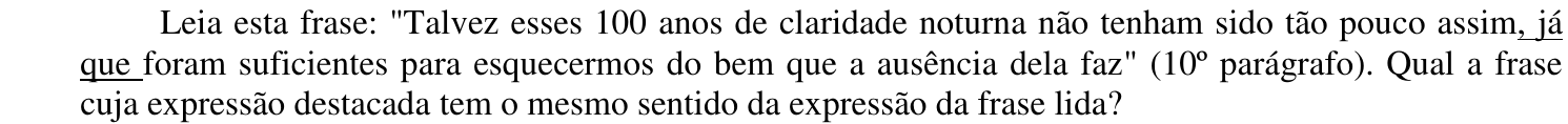 Enunciado: “Leia esta frase: "Talvez esses 100 anos de claridade noturna não tenham sido tão pouco assim, já que foram suficientes para esquecermos do bem que a ausência dela faz" (10º parágrafo). Qual a frase cuja expressão destacada tem o mesmo sentido da expressão da frase lida?” O trecho “, já que” aparece sublinhado.