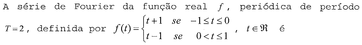 A série de Fourier da função real f, periódica de período T = 2, definida por f(t) = t + 1 se −1 ≤ t ≤ 0 e f(t) = t − 1 se 0 < t ≤ 1, t ∈ ℜ é