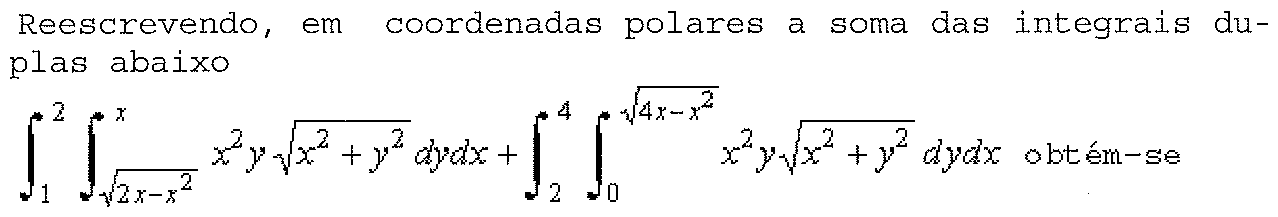 Reescrevendo, em coordenadas polares, a soma das integrais duplas: integral de x = 1 a 2 e de y = √(2x − x²) a x de x²y√(x² + y²) dy dx mais integral de x = 2 a 4 e de y = 0 a √(4x − x²) de x²y√(x² + y²) dy dx, obtém-se