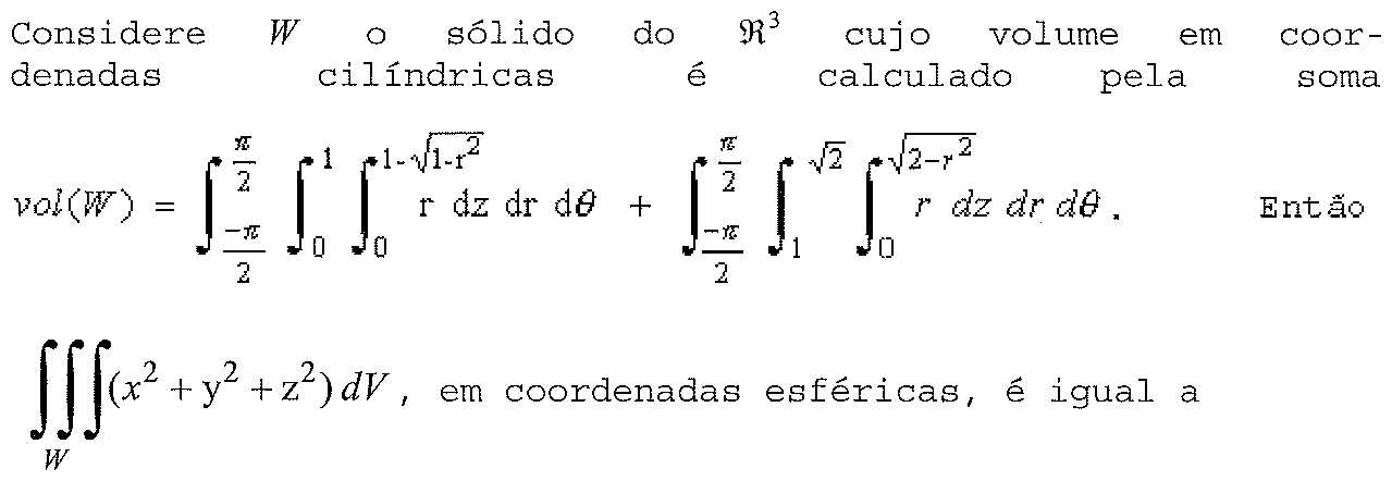 Considere W o sólido do ℜ³ cujo volume em coordenadas cilíndricas é calculado pela soma vol(W) = integral de θ = −π/2 a π/2, r = 0 a 1, z = 0 a 1 − √(1 − r²) de r dz dr dθ mais integral de θ = −π/2 a π/2, r = 1 a √2, z = 0 a √(2 − r²) de r dz dr dθ. Então a integral tripla sobre W de (x² + y² + z²) dV, em coordenadas esféricas, é igual a