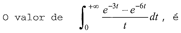 O valor da integral de 0 a +∞ de (e^(−3t) − e^(−6t))/t dt, é