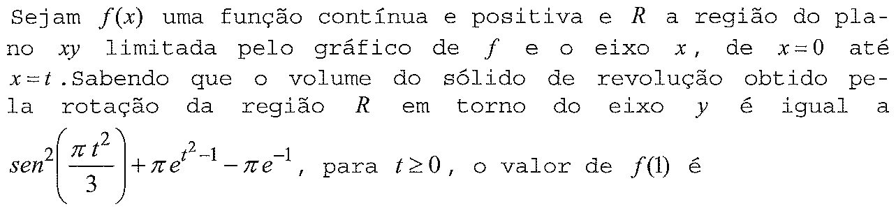 Sejam f(x) uma função contínua e positiva e R a região do plano xy limitada pelo gráfico de f e o eixo x, de x = 0 até x = t. Sabendo que o volume do sólido de revolução obtido pela rotação da região R em torno do eixo y é igual a sen²(πt²/3) + πe^(t²−1) − πe^(−1), para t ≥ 0, o valor de f(1) é