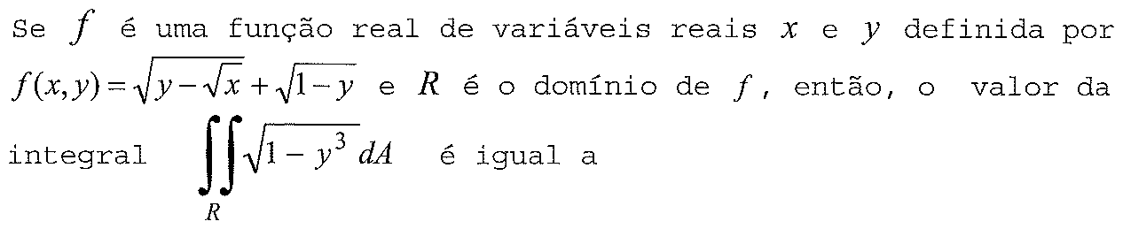 Se f é uma função real de variáveis reais x e y definida por f(x,y) = √(y − √x) + √(1 − y) e R é o domínio de f, então, o valor da integral dupla sobre R de √(1 − y³) dA é igual a