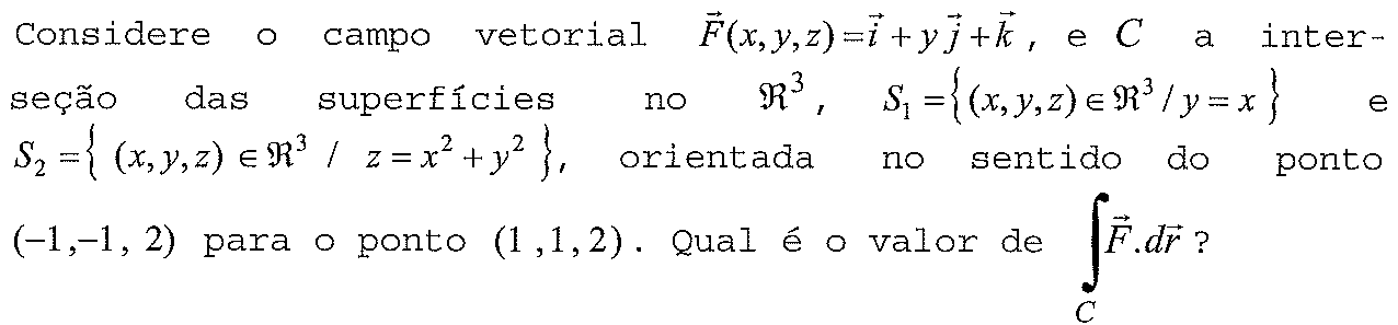 Considere o campo vetorial F(x,y,z) = i + yj + k, e C a interseção das superfícies no ℜ³, S₁ = {(x,y,z) ∈ ℜ³ / y = x} e S₂ = {(x,y,z) ∈ ℜ³ / z = x² + y²}, orientada no sentido do ponto (−1,−1,2) para o ponto (1,1,2). Qual é o valor da integral sobre C de F·dr?