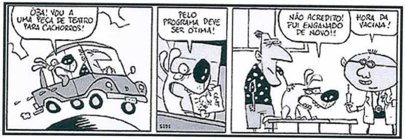 Tirinha em três quadrinhos. 1º: o cachorro, dentro de um carro, diz: “Oba! Vou a uma peça de teatro para cachorros!”. 2º: o cachorro, lendo um papel, diz: “Pelo programa deve ser ótima!”. 3º: no consultório, o cachorro sobre a mesa diz: “Não acredito! Fui enganado de novo!!”, e o veterinário, com uma seringa, diz: “Hora da vacina!”.