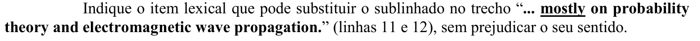 Indique o item lexical que pode substituir o sublinhado no trecho “... mostly on probability theory and electromagnetic wave propagation.” (linhas 11 e 12), sem prejudicar o seu sentido. A palavra sublinhada (e em negrito) é “mostly”; o trecho citado está em negrito.