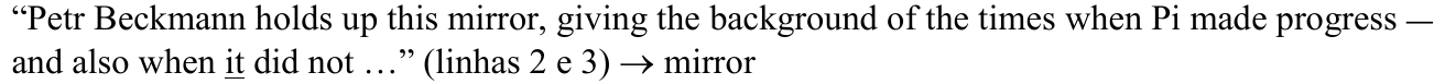 “Petr Beckmann holds up this mirror, giving the background of the times when Pi made progress — and also when it did not …” (linhas 2 e 3) → mirror — termo sublinhado: it.