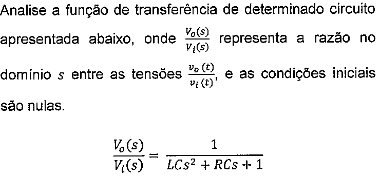 Texto do enunciado: Analise a função de transferência de determinado circuito apresentada abaixo, onde Vo(s)/Vi(s) representa a razão no domínio s entre as tensões vo(t)/vi(t), e as condições iniciais são nulas. Vo(s)/Vi(s) = 1/(LCs² + RCs + 1).
