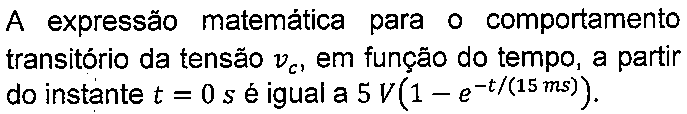 A expressão matemática para o comportamento transitório da tensão vc, em função do tempo, a partir do instante t = 0 s é igual a 5 V(1 − e elevado a −t/(15 ms)).