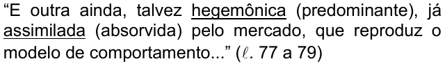 Alternativa d: “E outra ainda, talvez hegemônica (predominante), já assimilada (absorvida) pelo mercado, que reproduz o modelo de comportamento...” (ℓ. 77 a 79), com as palavras “hegemônica” e “assimilada” sublinhadas.