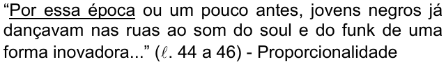 Alternativa b: “Por essa época ou um pouco antes, jovens negros já dançavam nas ruas ao som do soul e do funk de uma forma inovadora...” (ℓ. 44 a 46) - Proporcionalidade, com “Por essa época” sublinhado.