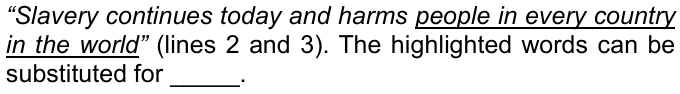 “Slavery continues today and harms people in every country in the world” (lines 2 and 3), with “people in every country in the world” underlined. The highlighted words can be substituted for _____.