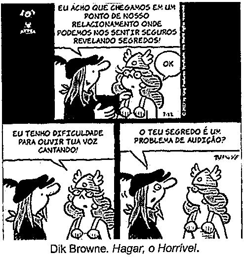 Tirinha de Hagar, o Horrível, em três quadrinhos. No primeiro, Hagar diz à esposa: 'Eu acho que chegamos em um ponto de nosso relacionamento onde podemos nos sentir seguros revelando segredos!', e ela responde 'OK'. No segundo, ela diz: 'Eu tenho dificuldade para ouvir tua voz cantando!'. No terceiro, Hagar pergunta: 'O teu segredo é um problema de audição?'.