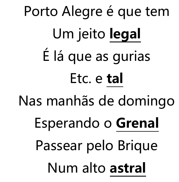 Versos: Porto Alegre é que tem / Um jeito legal / É lá que as gurias / Etc. e tal / Nas manhãs de domingo / Esperando o Grenal / Passear pelo Brique / Num alto astral. As palavras legal, tal, Grenal e astral estão em negrito e sublinhadas.