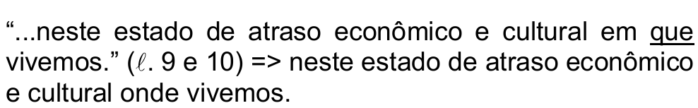 “...neste estado de atraso econômico e cultural em que vivemos.” (ℓ. 9 e 10) => neste estado de atraso econômico e cultural onde vivemos. O pronome “que” está grifado.