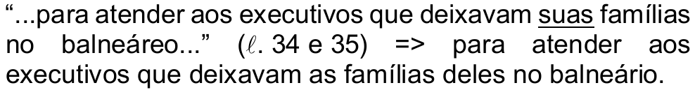 “...para atender aos executivos que deixavam suas famílias no balneáreo...” (ℓ. 34 e 35) => para atender aos executivos que deixavam as famílias deles no balneário. O pronome “suas” está grifado.