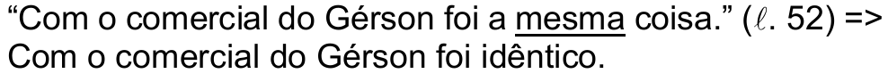 “Com o comercial do Gérson foi a mesma coisa.” (ℓ. 52) => Com o comercial do Gérson foi idêntico. O pronome “mesma” está grifado.