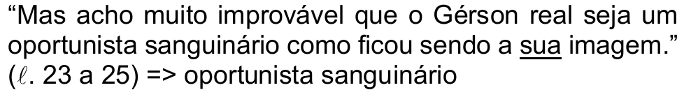 “Mas acho muito improvável que o Gérson real seja um oportunista sanguinário como ficou sendo a sua imagem.” (ℓ. 23 a 25) => oportunista sanguinário. O termo “sua” está sublinhado.