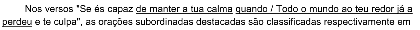 Trecho do enunciado: Nos versos "Se és capaz de manter a tua calma quando / Todo o mundo ao teu redor já a perdeu e te culpa", as orações subordinadas destacadas são classificadas respectivamente em. Estão sublinhados os trechos "de manter a tua calma" e "quando / Todo o mundo ao teu redor já a perdeu".