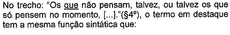 Enunciado da questão com termos sublinhados. Texto: No trecho: “Os que não pensam, talvez, ou talvez os que só pensem no momento, [...].”(§4º), o termo em destaque tem a mesma função sintática que: Termo(s) sublinhado(s) no original: que.