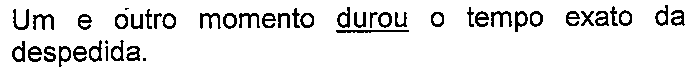 Alternativa com termo(s) sublinhado(s). Texto: Um e outro momento durou o tempo exato da despedida. Termo(s) sublinhado(s) no original: durou.
