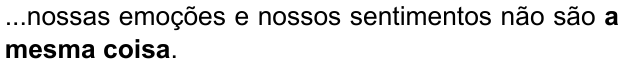 ...nossas emoções e nossos sentimentos não são a mesma coisa. (destaque em negrito: “a mesma coisa”)