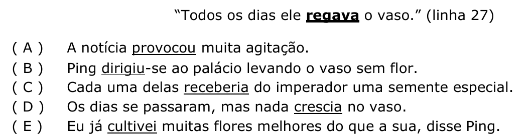 Frase “Todos os dias ele regava o vaso.” com regava em negrito sublinhado, seguida das alternativas com os verbos sublinhados: (A) provocou; (B) dirigiu; (C) receberia; (D) crescia; (E) cultivei.