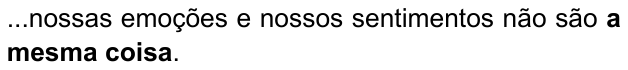 ...nossas emoções e nossos sentimentos não são a mesma coisa. (destaque em negrito: “a mesma coisa”)