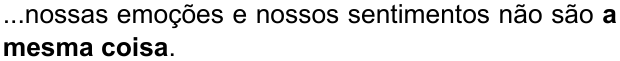 ...nossas emoções e nossos sentimentos não são a mesma coisa. (destaque em negrito: “a mesma coisa”)