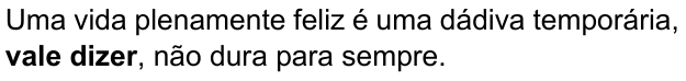 Uma vida plenamente feliz é uma dádiva temporária, vale dizer, não dura para sempre. (destaque em negrito: “vale dizer”)