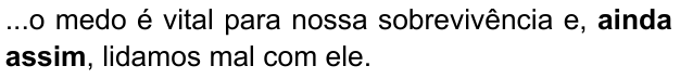 ...o medo é vital para nossa sobrevivência e, ainda assim, lidamos mal com ele. (destaque em negrito: “ainda assim”)