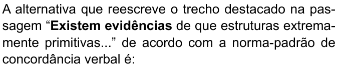 A alternativa que reescreve o trecho destacado na passagem “Existem evidências de que estruturas extremamente primitivas...” de acordo com a norma-padrão de concordância verbal é: (destaque em negrito: “Existem evidências”)