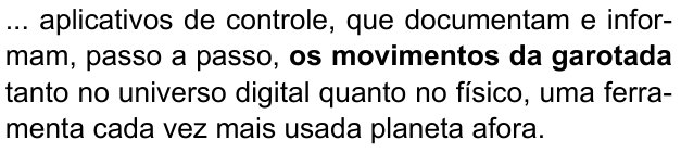 ... aplicativos de controle, que documentam e informam, passo a passo, os movimentos da garotada tanto no universo digital quanto no físico, uma ferramenta cada vez mais usada planeta afora. (destaque em negrito: “os movimentos da garotada”)