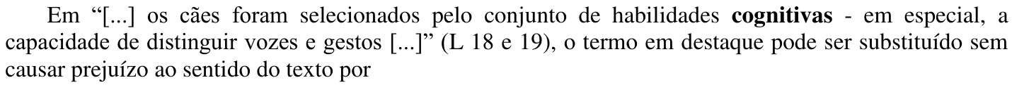 Em “[...] os cães foram selecionados pelo conjunto de habilidades cognitivas - em especial, a capacidade de distinguir vozes e gestos [...]” (L 18 e 19), o termo em destaque pode ser substituído sem causar prejuízo ao sentido do texto por — com a palavra “cognitivas” em negrito.